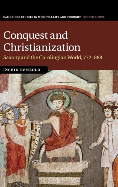 COVER Conquest and Christianization: Saxony and the Carolingian World, 772–888
