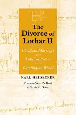 The Divorce of Lothar II, Christian Marriage and Political Power in the Carolingian World